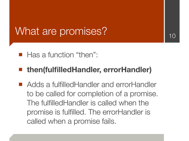 ■ Has a function “then”:
■ then(fulﬁlledHandler, errorHandler)
■ Adds a fulﬁlledHandler and errorHandler
to be called for completion of a promise.
The fulﬁlledHandler is called when the
promise is fulﬁlled. The errorHandler is
called when a promise fails.
10
What are promises?
