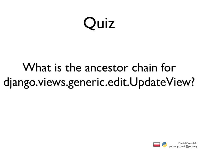 Daniel Greenfeld
pydanny.com / @pydanny
Quiz
What is the ancestor chain for
django.views.generic.edit.UpdateView?
