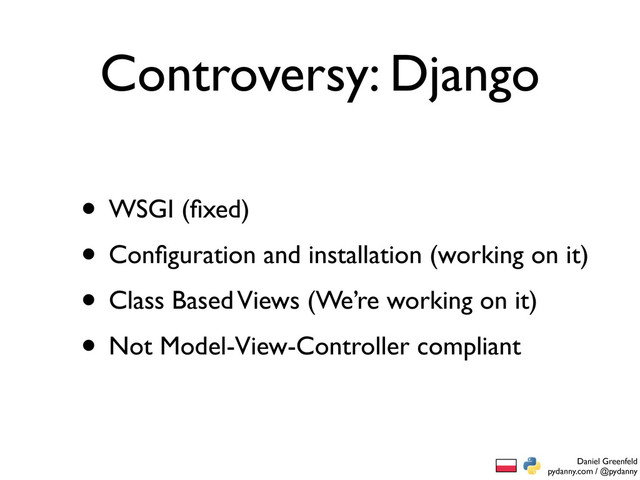 Daniel Greenfeld
pydanny.com / @pydanny
Controversy: Django
• WSGI (ﬁxed)
• Conﬁguration and installation (working on it)
• Class Based Views (We’re working on it)
• Not Model-View-Controller compliant
