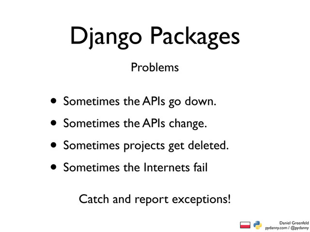 Daniel Greenfeld
pydanny.com / @pydanny
Django Packages
• Sometimes the APIs go down.
• Sometimes the APIs change.
• Sometimes projects get deleted.
• Sometimes the Internets fail
Problems
Catch and report exceptions!
