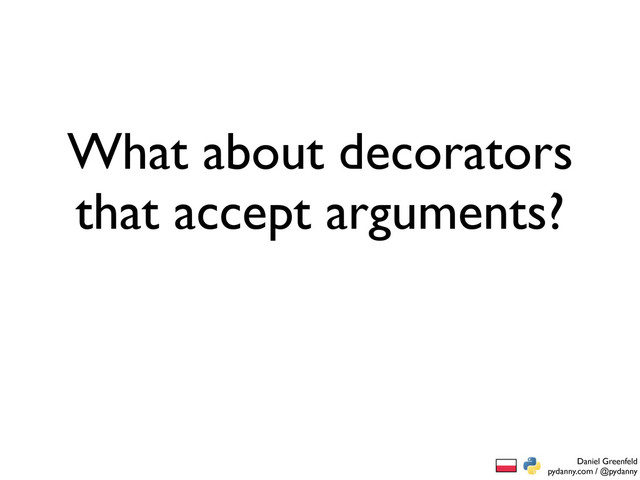 Daniel Greenfeld
pydanny.com / @pydanny
What about decorators
that accept arguments?
