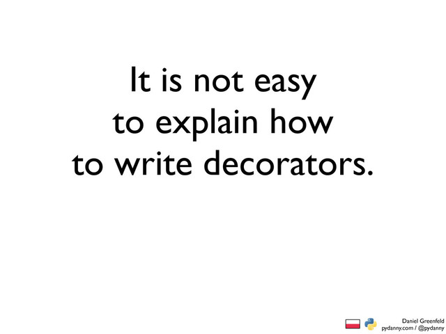Daniel Greenfeld
pydanny.com / @pydanny
It is not easy
to explain how
to write decorators.
