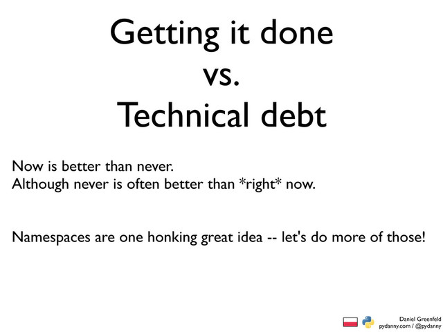 Daniel Greenfeld
pydanny.com / @pydanny
Getting it done
vs.
Technical debt
Now is better than never.
Although never is often better than *right* now.
Namespaces are one honking great idea -- let's do more of those!
