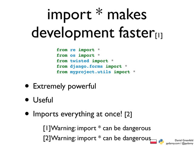 Daniel Greenfeld
pydanny.com / @pydanny
import * makes
development faster[1]
• Extremely powerful
• Useful
• Imports everything at once! [2]
from re import *
from os import *
from twisted import *
from django.forms import *
from myproject.utils import *
[1]Warning: import * can be dangerous
[2]Warning: import * can be dangerous
