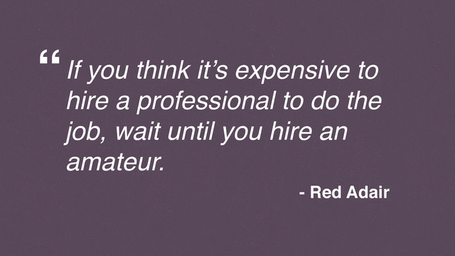 If you think it’s expensive to
hire a professional to do the
job, wait until you hire an
amateur.
- Red Adair
“
