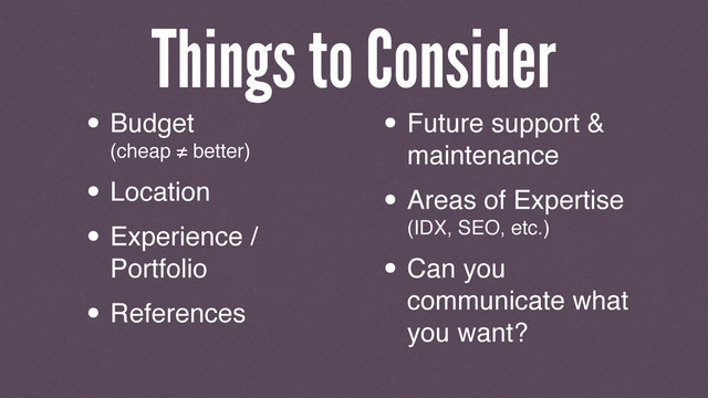 Things to Consider
• Budget
(cheap ≠ better)
• Location
• Experience /
Portfolio
• References
• Future support &
maintenance
• Areas of Expertise
(IDX, SEO, etc.)
• Can you
communicate what
you want?
