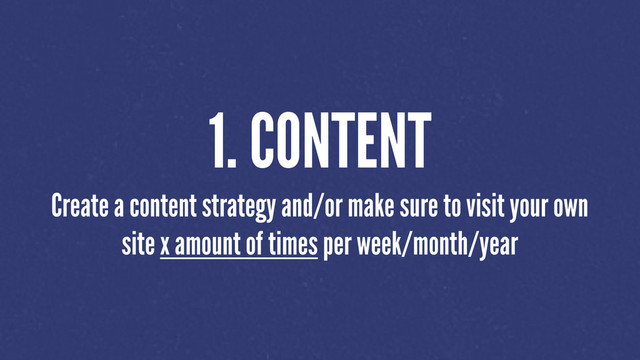 1. CONTENT
Create a content strategy and/or make sure to visit your own
site x amount of times per week/month/year
