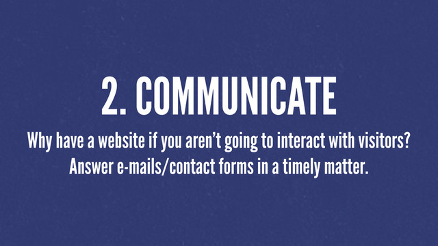 2. COMMUNICATE
Why have a website if you aren’t going to interact with visitors?
Answer e-mails/contact forms in a timely matter.
