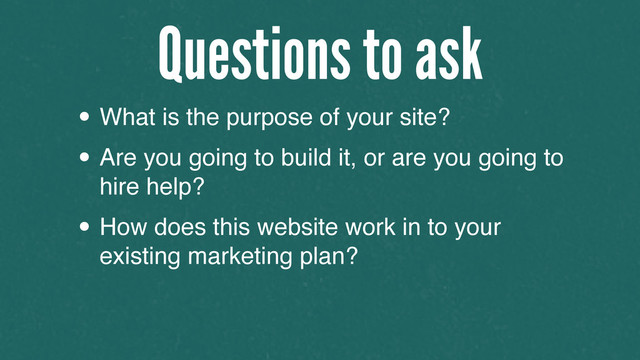 • What is the purpose of your site?
• Are you going to build it, or are you going to
hire help?
• How does this website work in to your
existing marketing plan?
Questions to ask
