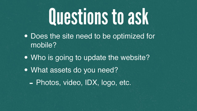 • Does the site need to be optimized for
mobile?
• Who is going to update the website?
• What assets do you need?
- Photos, video, IDX, logo, etc.
Questions to ask
