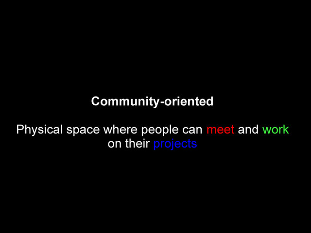 Community-oriented
Physical space where people can meet and work
on their projects
