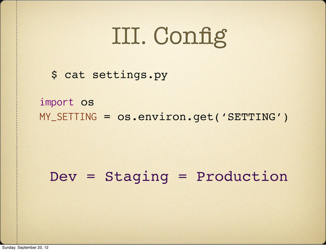 III. Conﬁg
$ cat settings.py
import os
MY_SETTING = os.environ.get(‘SETTING’)
Dev = Staging = Production
Sunday, September 23, 12
