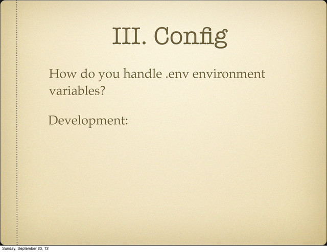 III. Conﬁg
How do you handle .env environment
variables?
Development:
Sunday, September 23, 12
