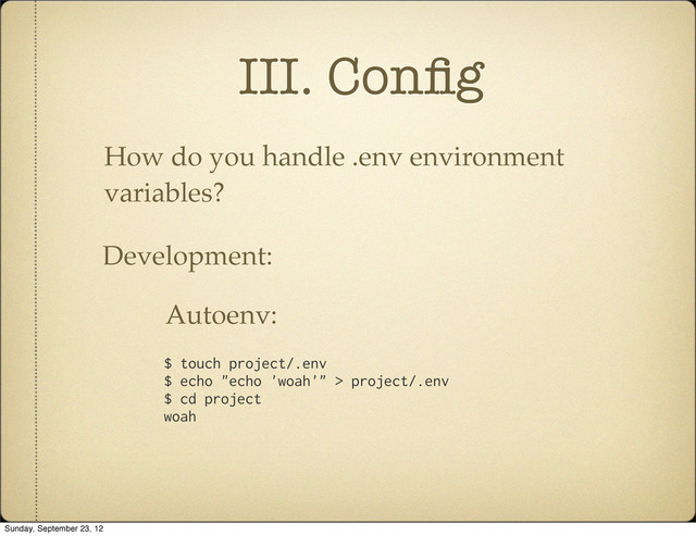 III. Conﬁg
How do you handle .env environment
variables?
Development:
$ touch project/.env
$ echo "echo 'woah'" > project/.env
$ cd project
woah
Autoenv:
Sunday, September 23, 12
