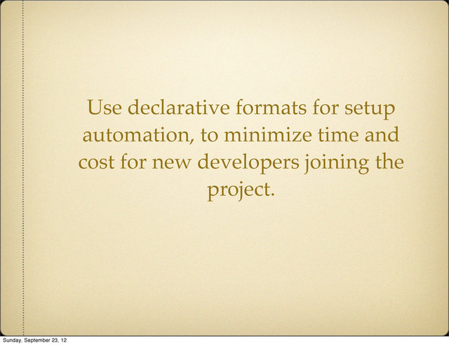 Use declarative formats for setup
automation, to minimize time and
cost for new developers joining the
project.
Sunday, September 23, 12
