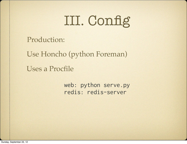 III. Conﬁg
Production:
Use Honcho (python Foreman)
web: python serve.py
redis: redis-server
Uses a Procﬁle
Sunday, September 23, 12
