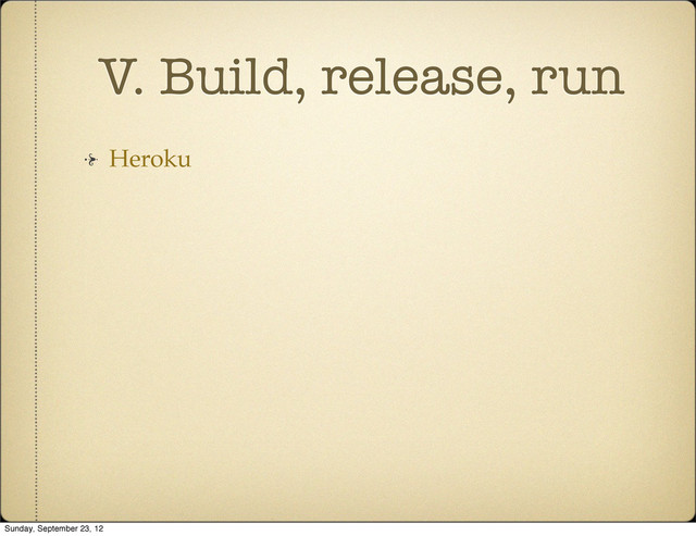 V. Build, release, run
Heroku
Sunday, September 23, 12
