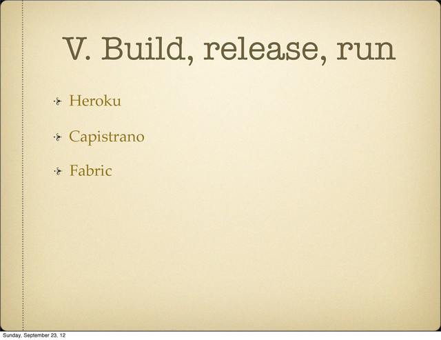 V. Build, release, run
Heroku
Fabric
Capistrano
Sunday, September 23, 12

