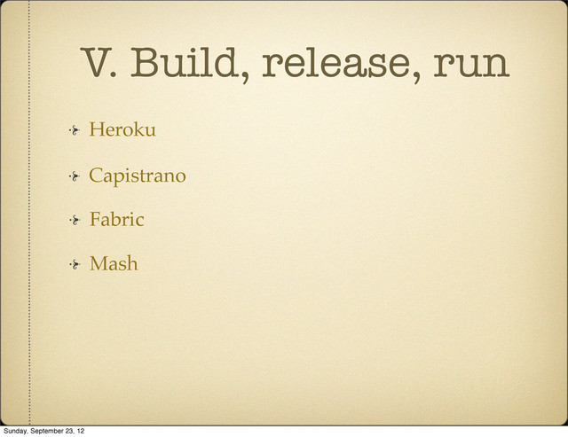 V. Build, release, run
Heroku
Fabric
Capistrano
Mash
Sunday, September 23, 12
