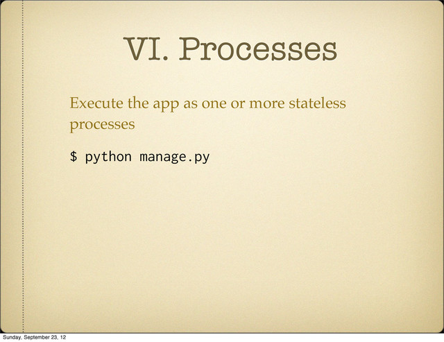 VI. Processes
Execute the app as one or more stateless
processes
$ python manage.py
Sunday, September 23, 12
