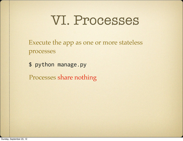 VI. Processes
Execute the app as one or more stateless
processes
$ python manage.py
Processes share nothing
Sunday, September 23, 12
