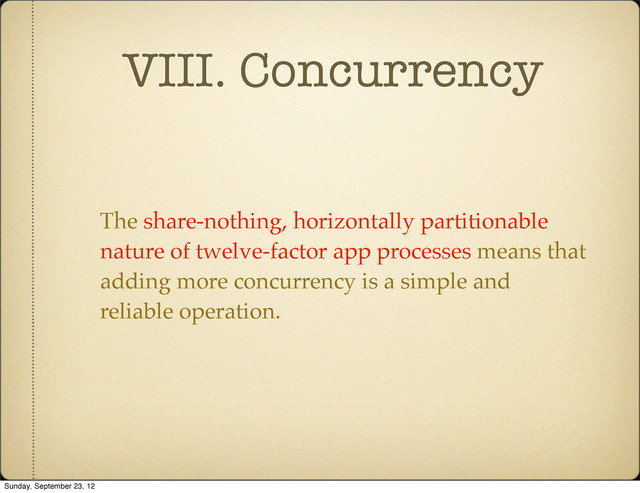 VIII. Concurrency
The share-nothing, horizontally partitionable
nature of twelve-factor app processes means that
adding more concurrency is a simple and
reliable operation.
Sunday, September 23, 12
