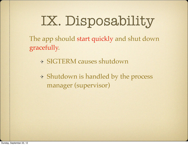 IX. Disposability
The app should start quickly and shut down
gracefully.
SIGTERM causes shutdown
Shutdown is handled by the process
manager (supervisor)
Sunday, September 23, 12

