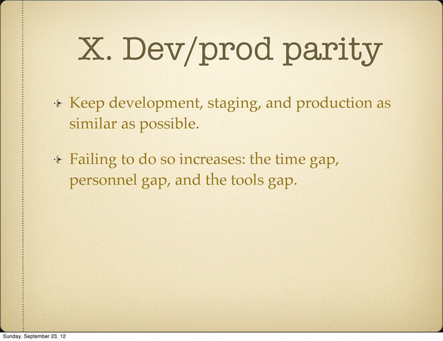 X. Dev/prod parity
Keep development, staging, and production as
similar as possible.
Failing to do so increases: the time gap,
personnel gap, and the tools gap.
Sunday, September 23, 12
