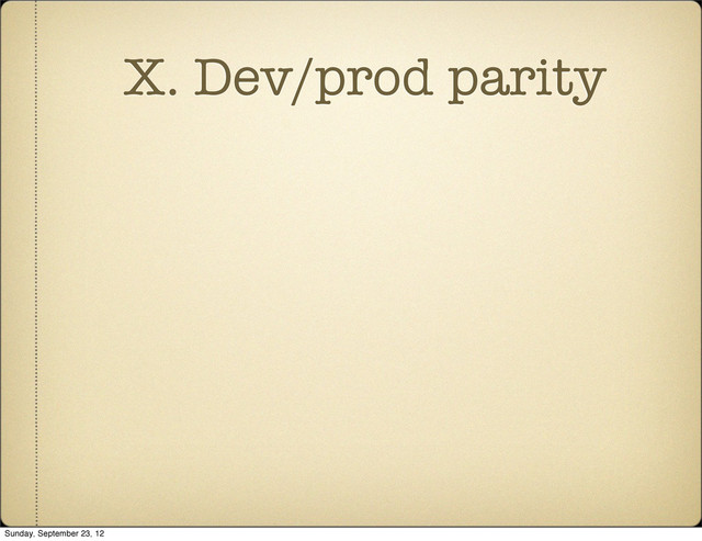 X. Dev/prod parity
Sunday, September 23, 12
