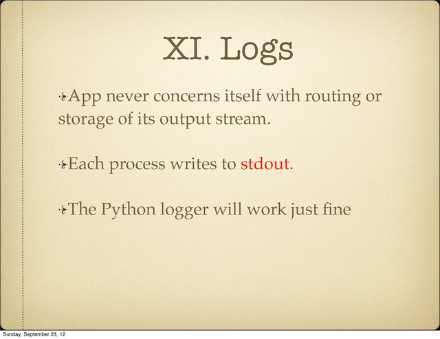 XI. Logs
App never concerns itself with routing or
storage of its output stream.
Each process writes to stdout.
The Python logger will work just ﬁne
Sunday, September 23, 12
