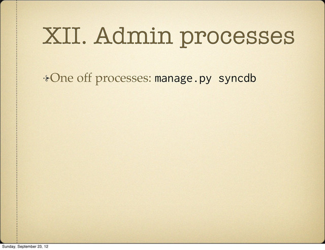 XII. Admin processes
One off processes: manage.py syncdb
Sunday, September 23, 12

