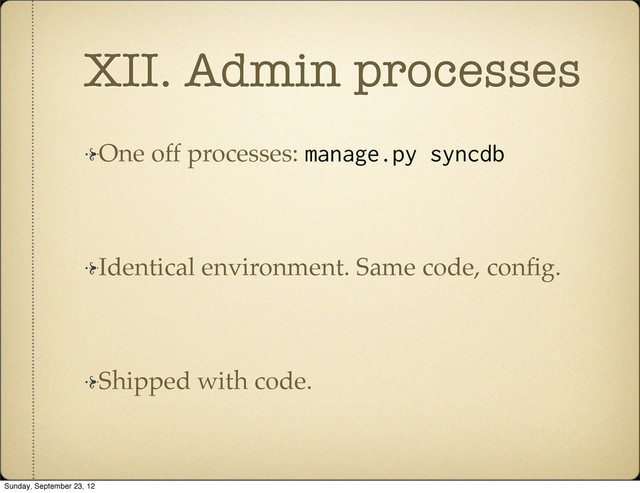 XII. Admin processes
One off processes: manage.py syncdb
Identical environment. Same code, conﬁg.
Shipped with code.
Sunday, September 23, 12
