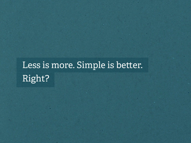 Less is more. Simple is be er.
Right?
