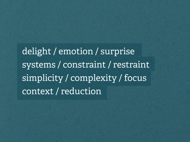 delight / emotion / surprise
systems / constraint / restraint
simplicity / complexity / focus
context / reduction
