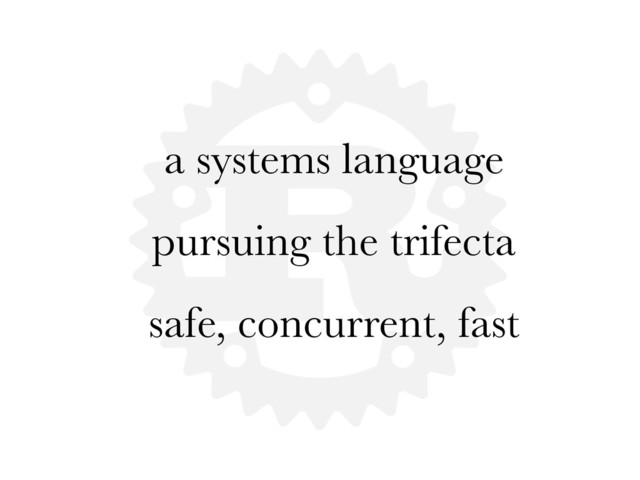 a systems language
pursuing the trifecta
safe, concurrent, fast
