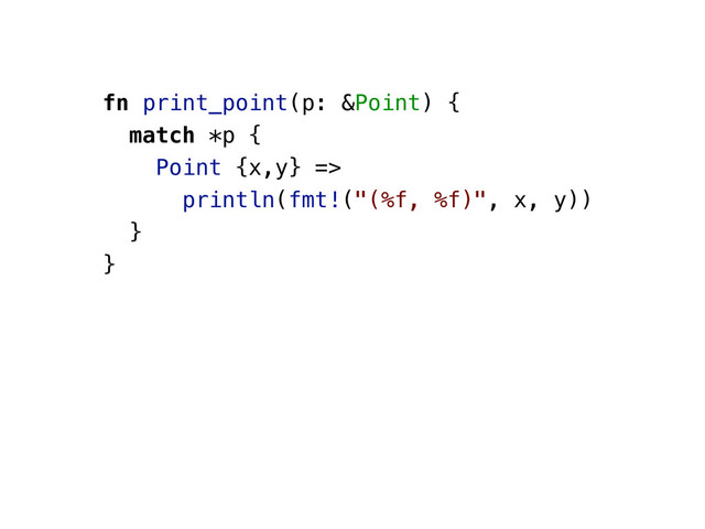 fn print_point(p: &Point) {
match *p {
Point {x,y} =>
println(fmt!("(%f, %f)", x, y))
}
}
