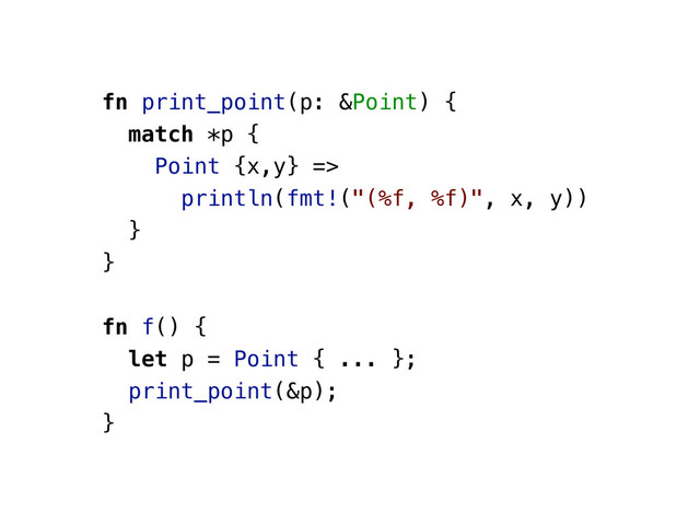 fn print_point(p: &Point) {
match *p {
Point {x,y} =>
println(fmt!("(%f, %f)", x, y))
}
}
fn f() {
let p = Point { ... };
print_point(&p);
}
