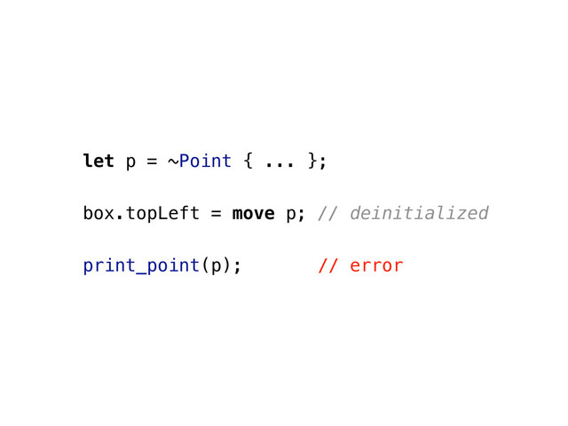 let p = ~Point { ... };
box.topLeft = move p; // deinitialized
print_point(p); // error
