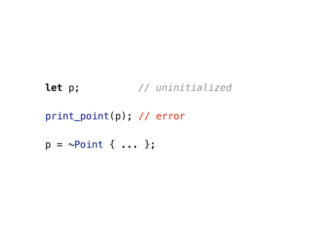 let p; // uninitialized
print_point(p); // error
p = ~Point { ... };
