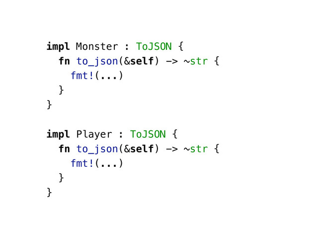 impl Monster : ToJSON {
fn to_json(&self) -> ~str {
fmt!(...)
}
}
impl Player : ToJSON {
fn to_json(&self) -> ~str {
fmt!(...)
}
}
