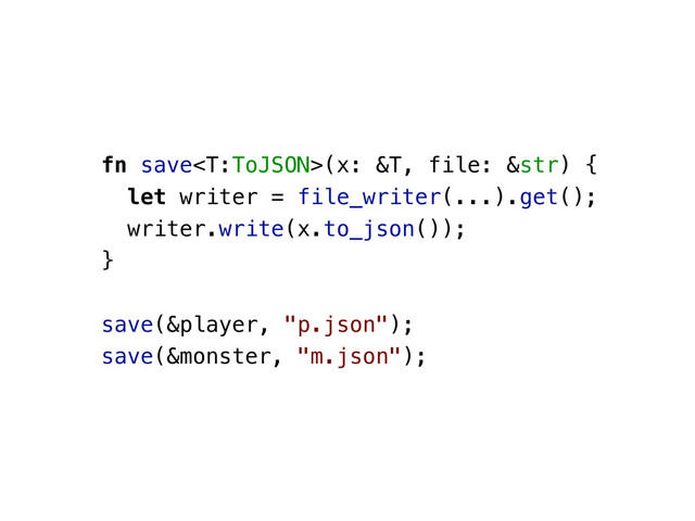fn save(x: &T, file: &str) {
let writer = file_writer(...).get();
writer.write(x.to_json());
}
save(&player, "p.json");
save(&monster, "m.json");

