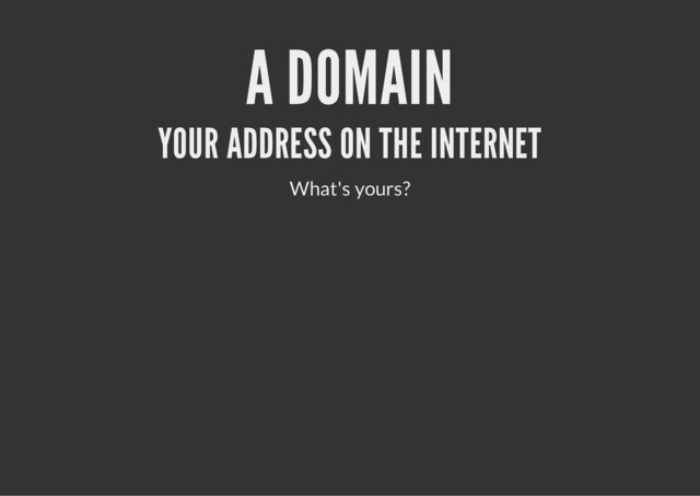 A DOMAIN
YOUR ADDRESS ON THE INTERNET
What's yours?
