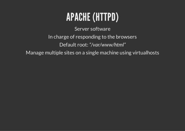 APACHE (HTTPD)
Server software
In charge of responding to the browsers
Default root: “/var/www/html”
Manage multiple sites on a single machine using virtualhosts
