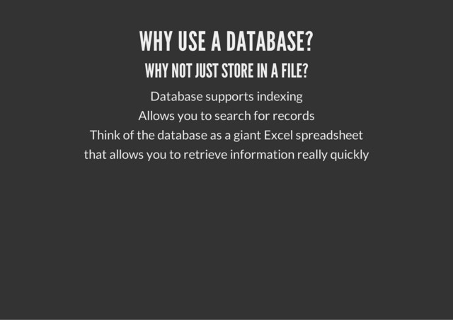 WHY USE A DATABASE?
WHY NOT JUST STORE IN A FILE?
Database supports indexing
Allows you to search for records
Think of the database as a giant Excel spreadsheet
that allows you to retrieve information really quickly
