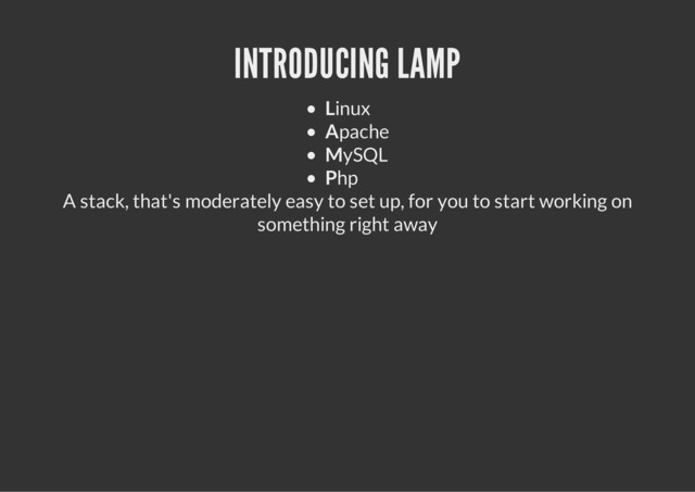 INTRODUCING LAMP
Linux
Apache
MySQL
Php
A stack, that's moderately easy to set up, for you to start working on
something right away
