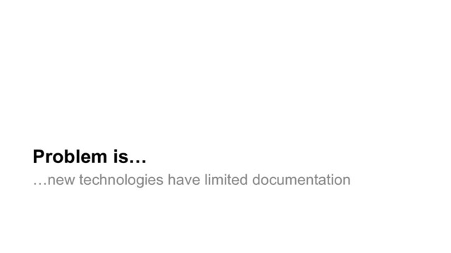 Problem is…
…new technologies have limited documentation

