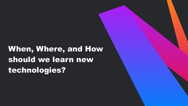 When, Where, and How
should we learn new
technologies?
