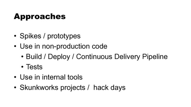 • Spikes / prototypes


• Use in non-production code


• Build / Deploy / Continuous Delivery Pipeline


• Tests


• Use in internal tools


• Skunkworks projects / hack days
Approaches
