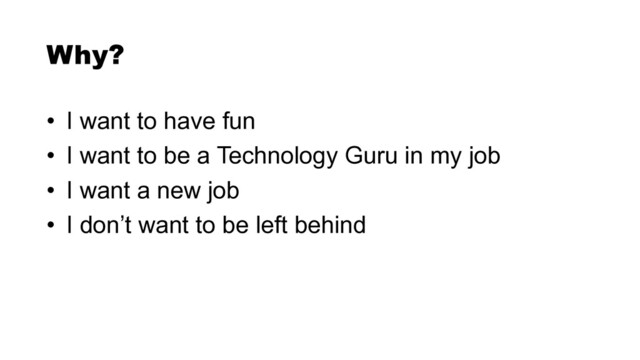 • I want to have fun


• I want to be a Technology Guru in my job


• I want a new job


• I don’t want to be left behind
Why?
