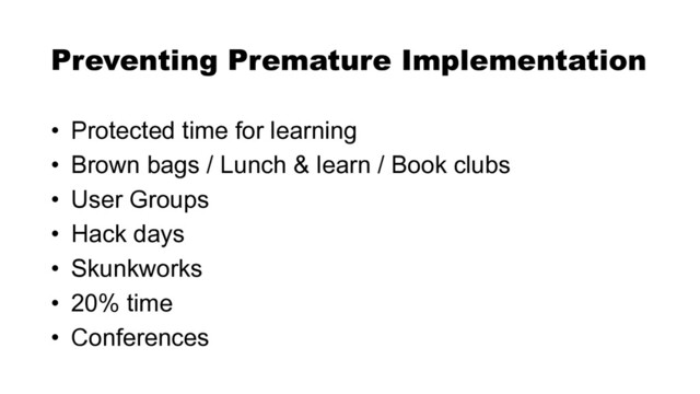 • Protected time for learning


• Brown bags / Lunch & learn / Book clubs


• User Groups


• Hack days


• Skunkworks


• 20% time


• Conferences
Preventing Premature Implementation
